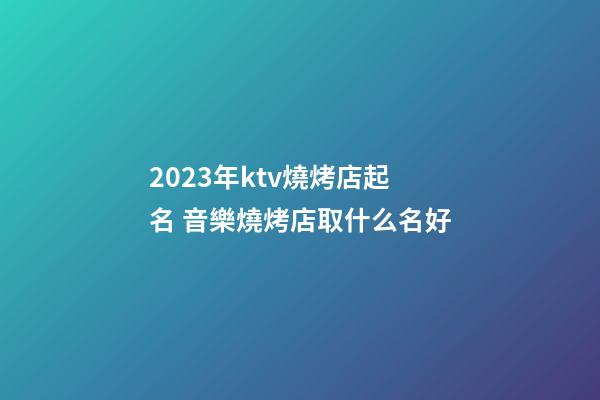 2023年ktv燒烤店起名 音樂燒烤店取什么名好-第1張-店鋪起名-玄機派